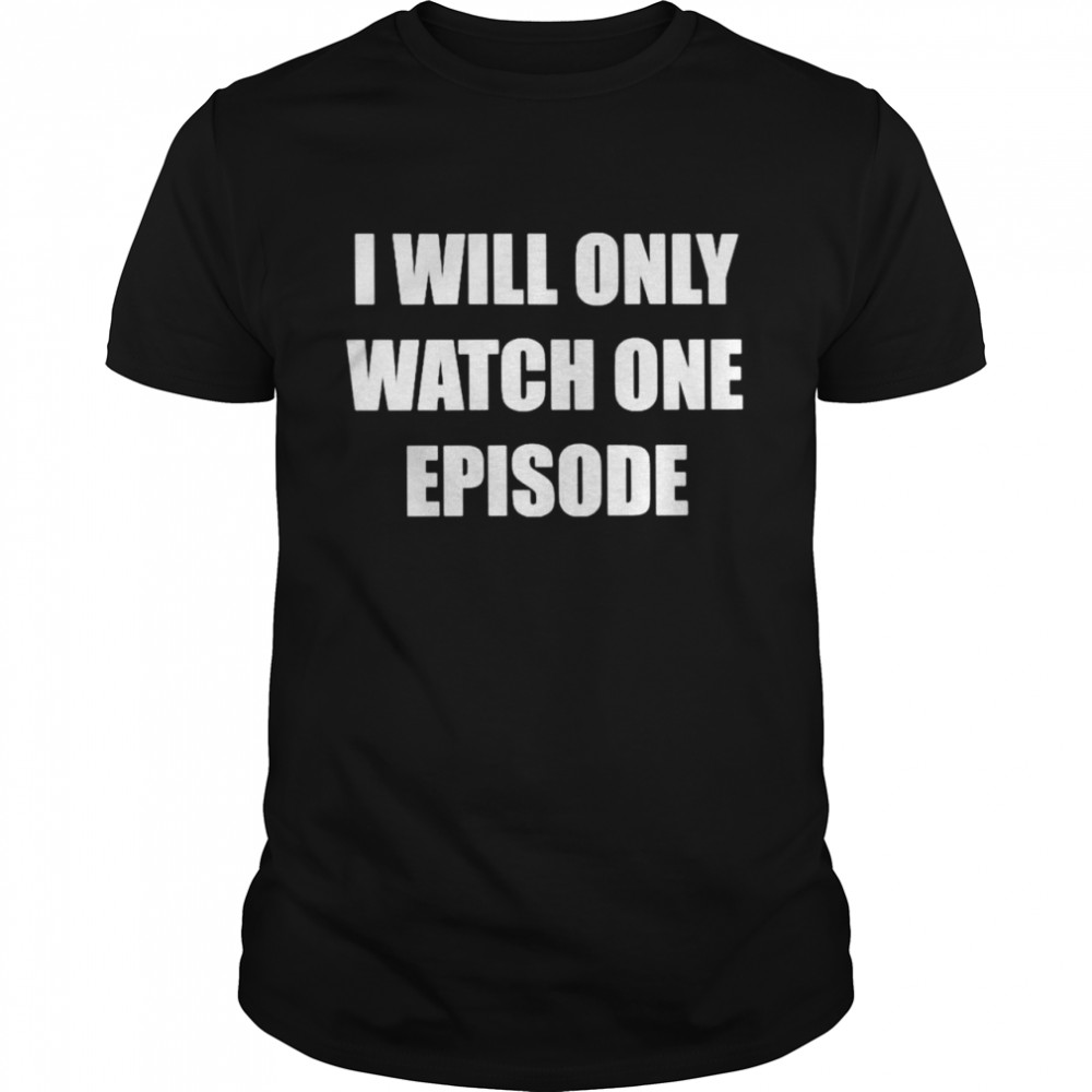 I will only watch one episode shirt