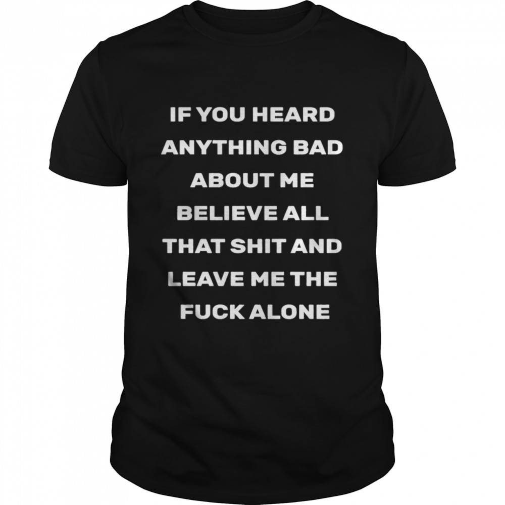 If you heard anything bad about me believe all that shit and leave me the fuck alone 2021 shirt