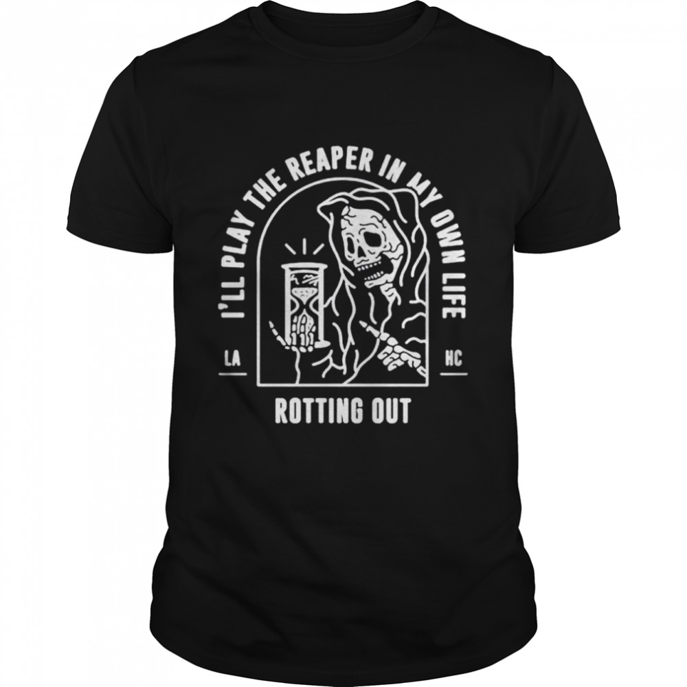 I’ll play the reaper in my own life rotting out shirt