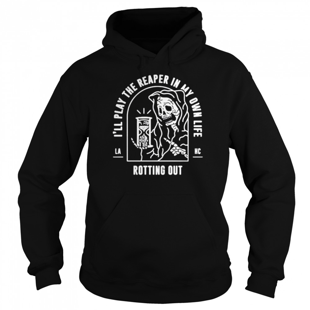 I’ll play the reaper in my own life rotting out shirt Unisex Hoodie