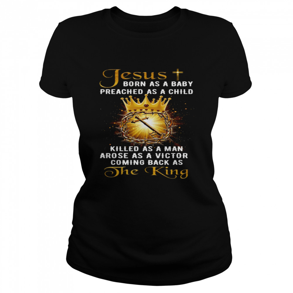 Jesus born as a baby preached as a child killed as a man arose as a victor coming back as the king shirt Classic Women's T-shirt