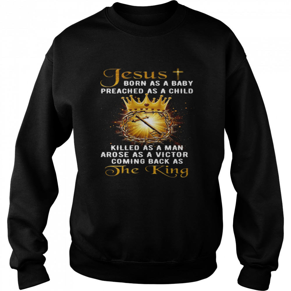 Jesus born as a baby preached as a child killed as a man arose as a victor coming back as the king shirt Unisex Sweatshirt