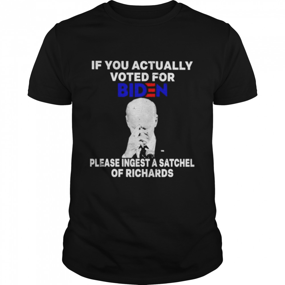 Joe Biden If you actually voted for Biden please ingest a satchel of richards shirt