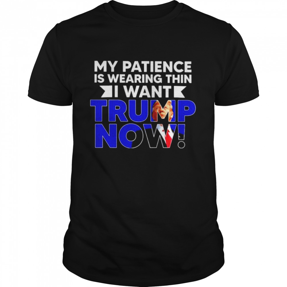 My patience is wearing thin I want Trump now T-shirt