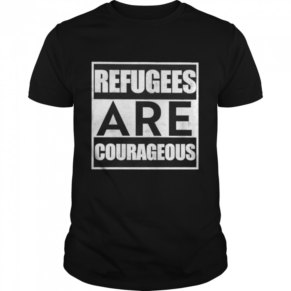 Refugees are courageous shirt