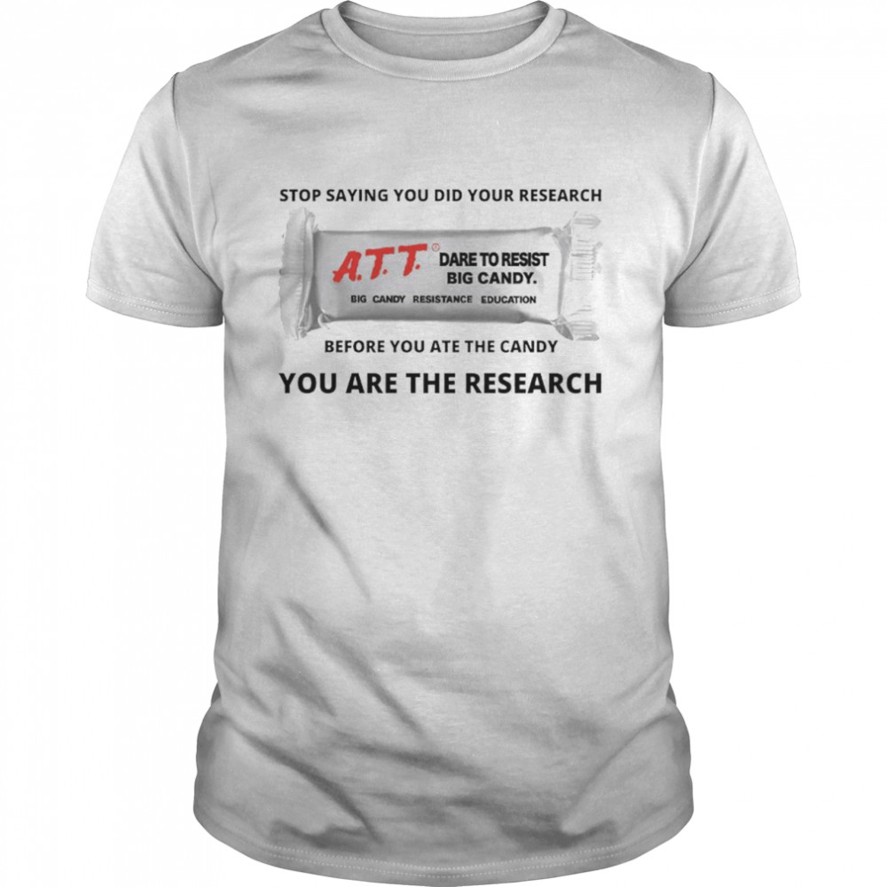 Stop saying you did your research ATT dare to resist big candy before you ate the candy you are the research shirt