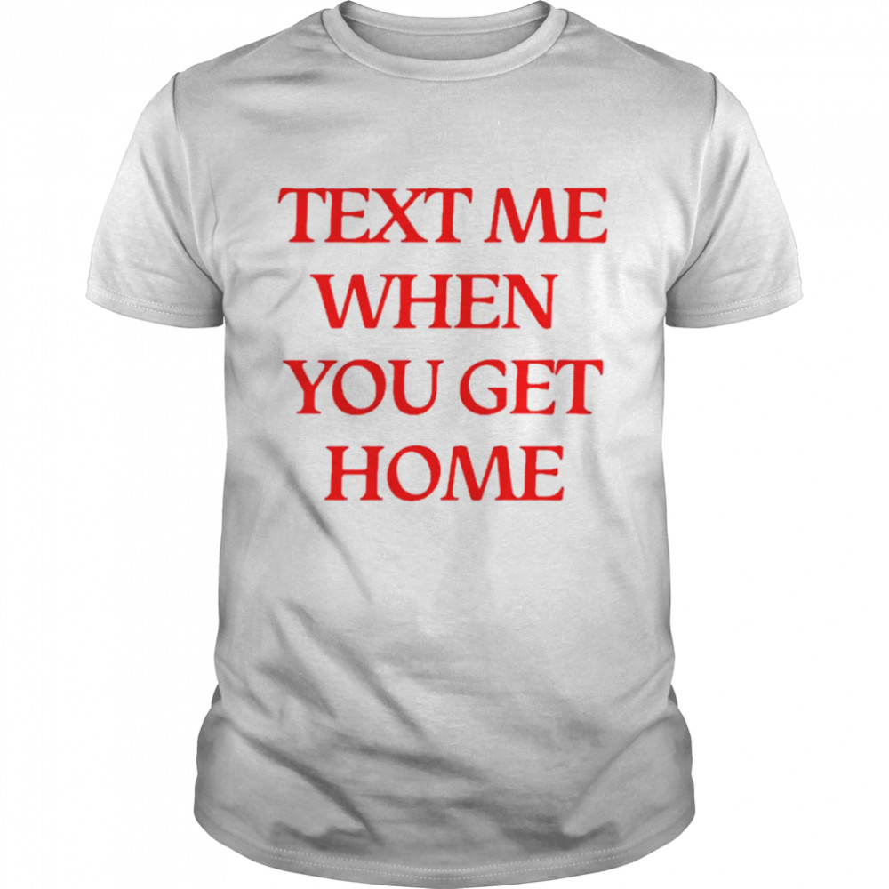 Text me when you get home shirt