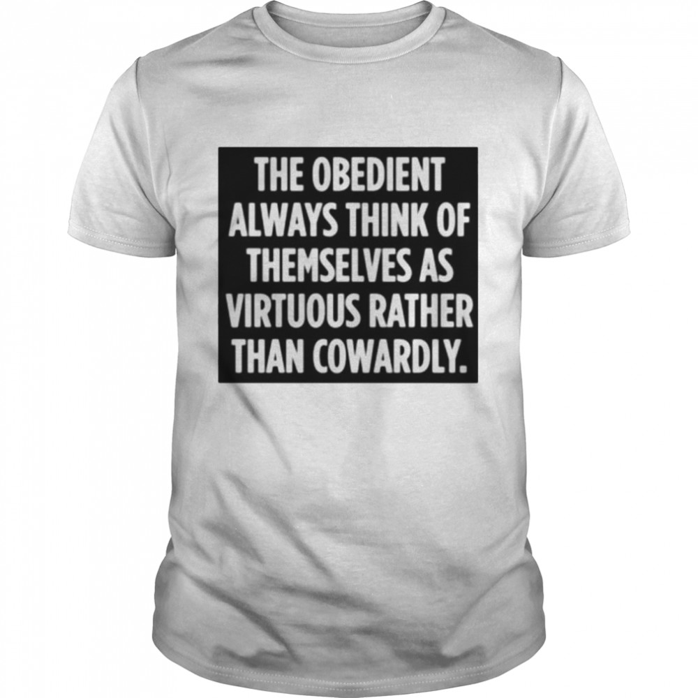 The obedient always think of themselves as virtuous rather than cowardly shirt