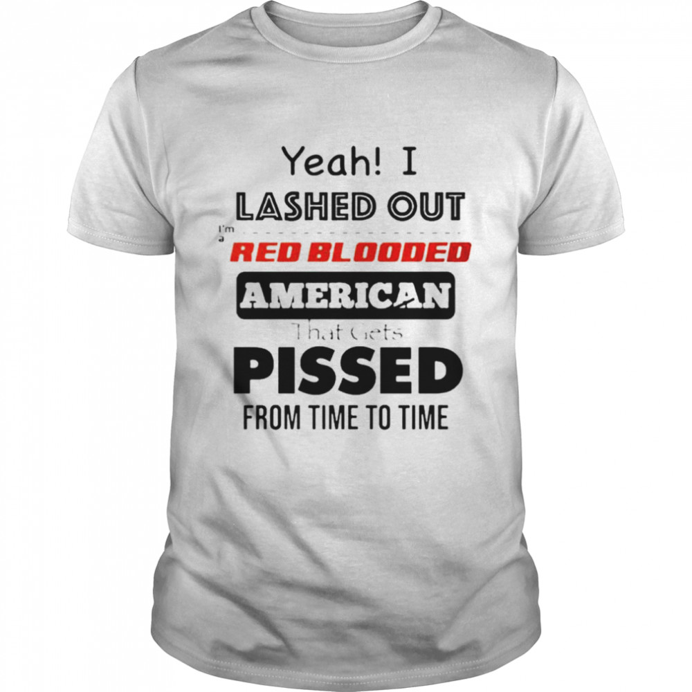 Yeah I lashed out I’m a red blooded American that gets pissed from time to time shirt