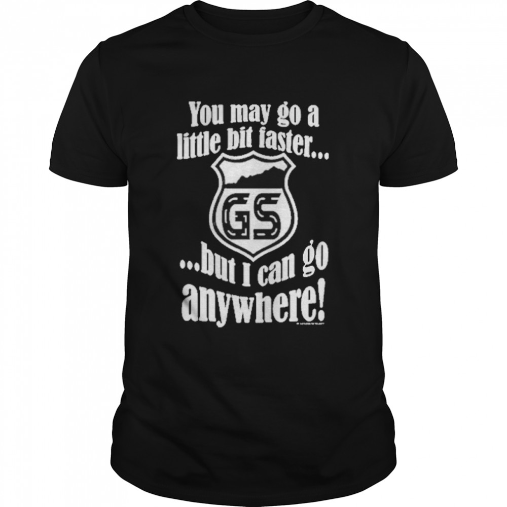 You may go a little bit faster but I can go anywhere shirt