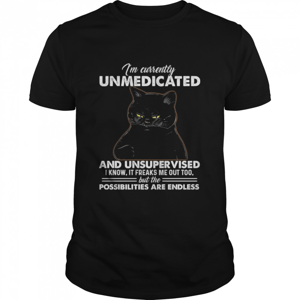 Cat I’m Currently Unmedicated And Unsupervised I Know If Freaks Me Out Too But The Possibilities Are Endless Shirt