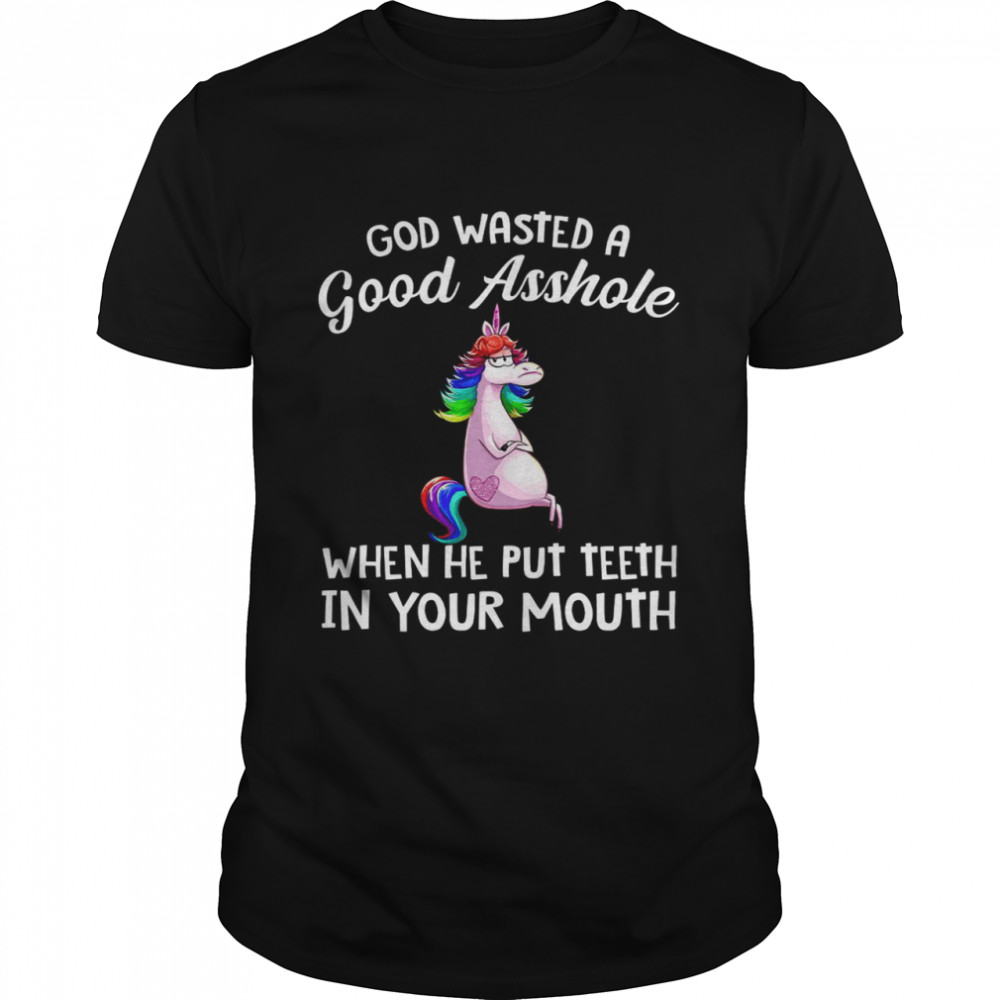 God wasted a good asshole when he put teeth in your mouth shirt