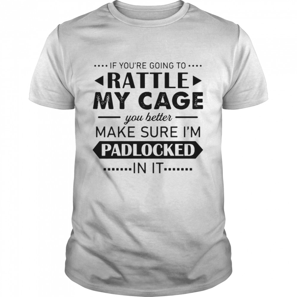 If You’re Going To Rattle My Cage You Better Make Sure I’m Padlocked T-shirt