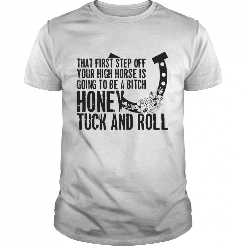 That First Step Off Your High Horse Is Gonna Be A Bitch Honey Tuck And Roll T-shirt