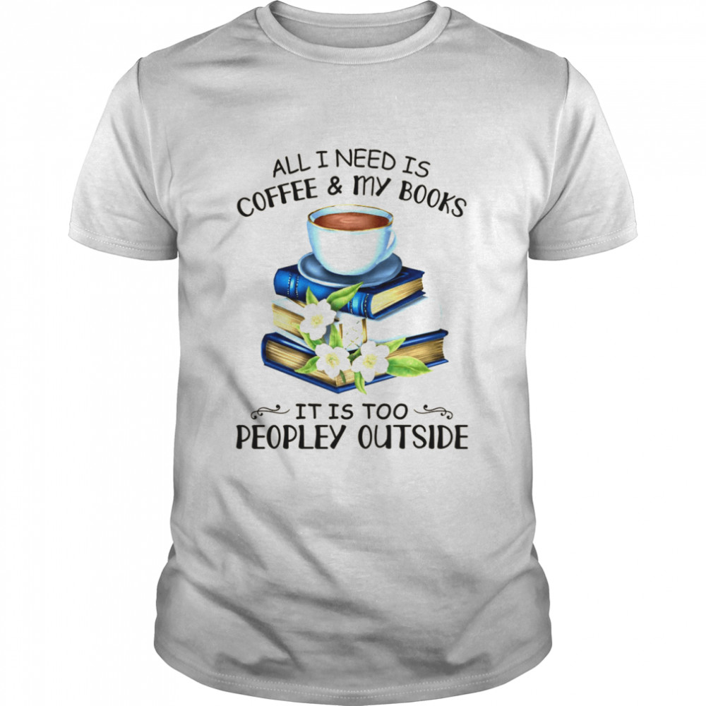 All i need is coffee and my books it is too peopley outside shirt