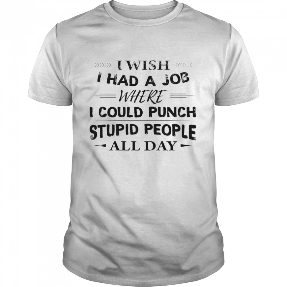 I wish i had a job where i could punch stupid people all day shirt