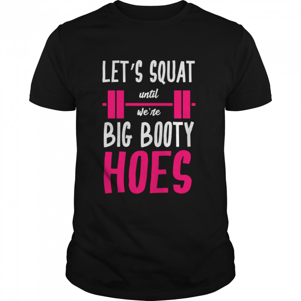 Let’s Squad Until We’re Big Booty Hoes Shirt