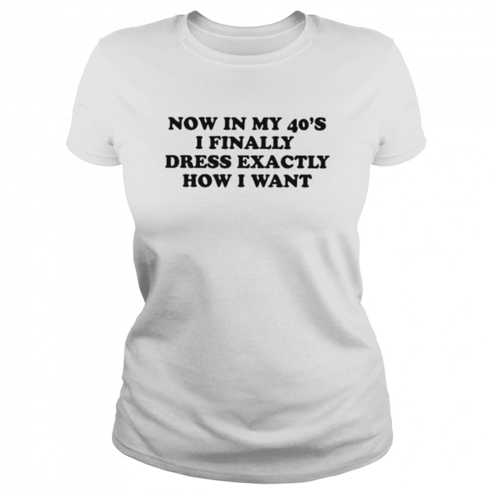 now in my 40s I finally dress exactly how I want shirt Classic Women's T-shirt