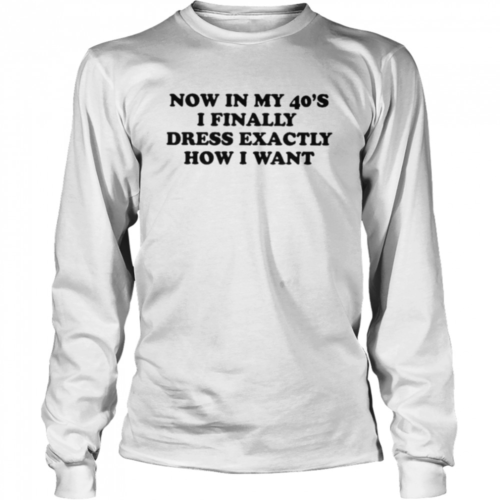 now in my 40s I finally dress exactly how I want shirt Long Sleeved T-shirt