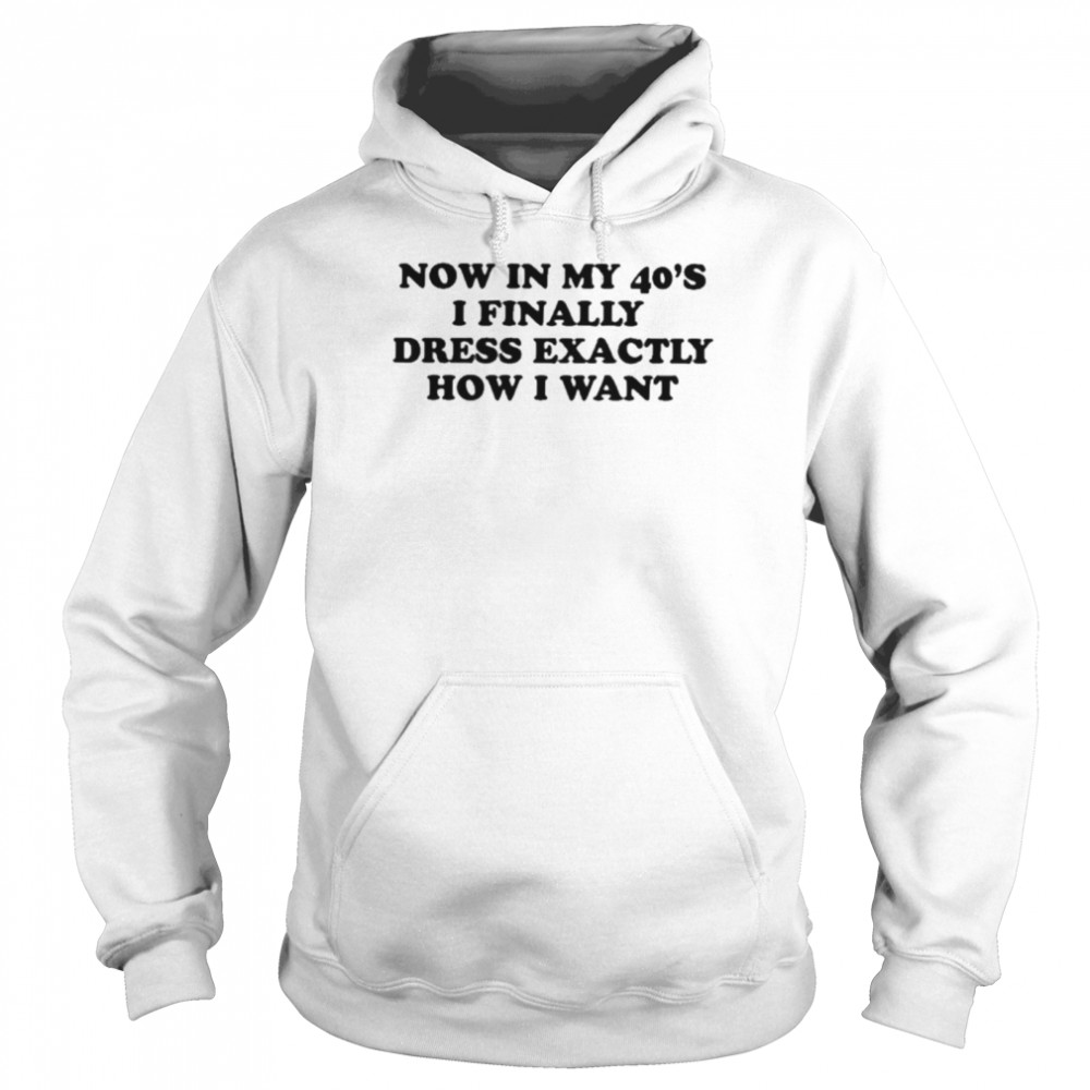 now in my 40s I finally dress exactly how I want shirt Unisex Hoodie