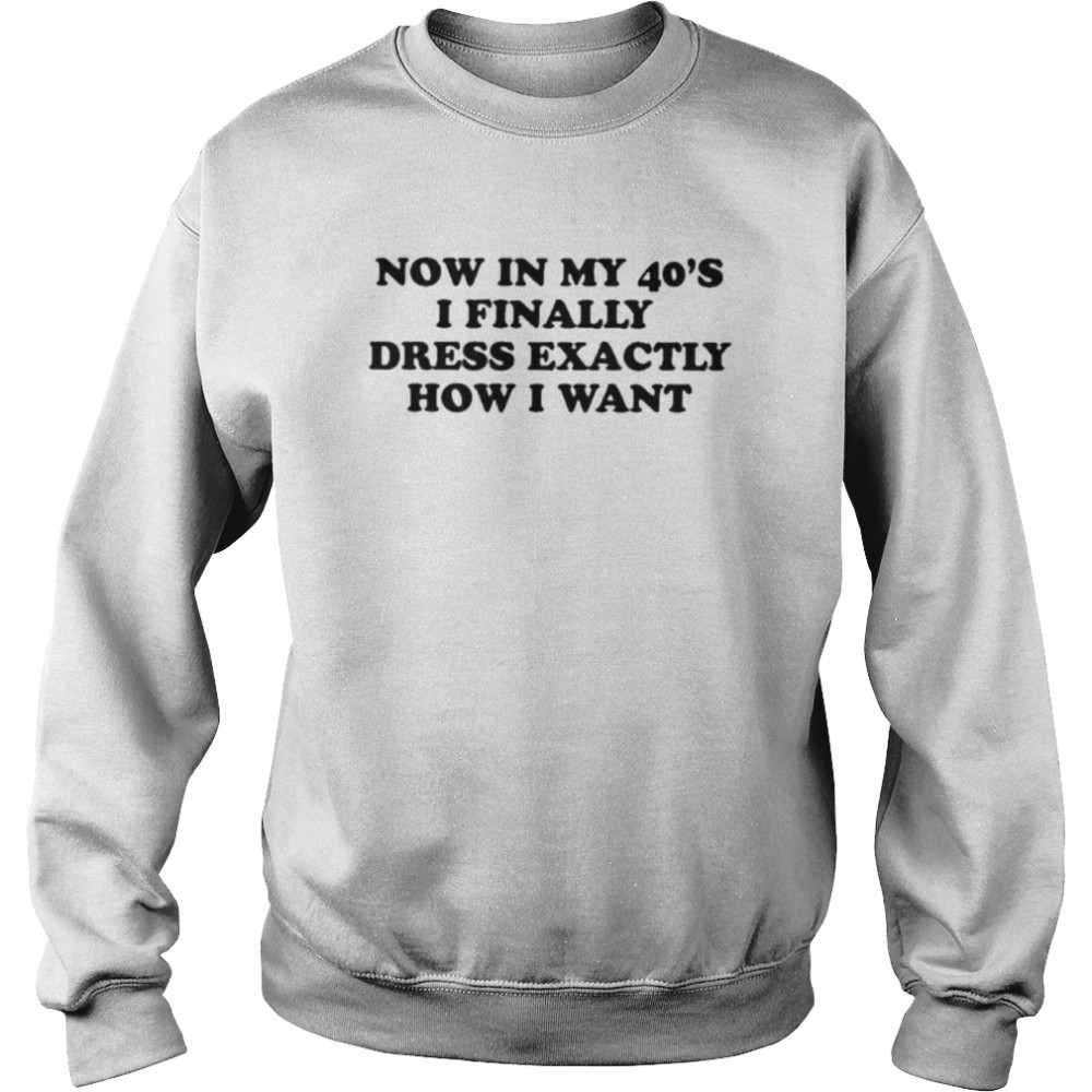 now in my 40s I finally dress exactly how I want shirt Unisex Sweatshirt