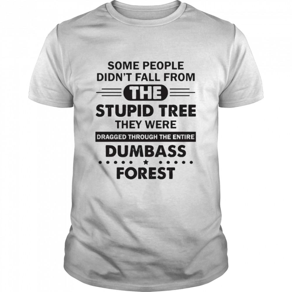 Some People Didn’t Fall From The Stupid Tree They Were Dragged Through The Entire Dumbass Forest T-shirt