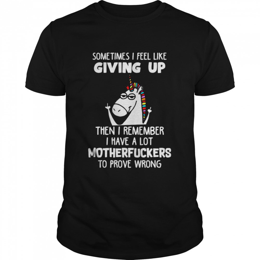 Unicorns Sometimes I Feel Like Giving Up Then I Remember I Have A Lot Motherfuckers To Prove Wrong T-shirt