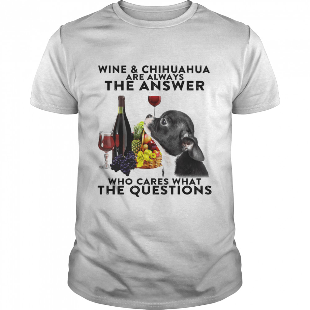 Wine & Chihuahua Are Always The Answer Who Cares What The Questions Shirt