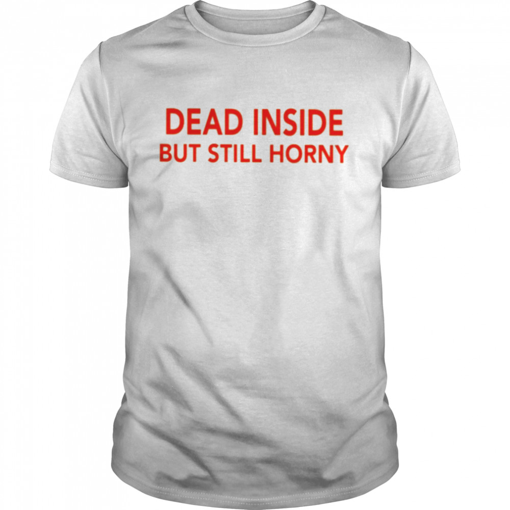 Dead Inside But Still Horny Shirt