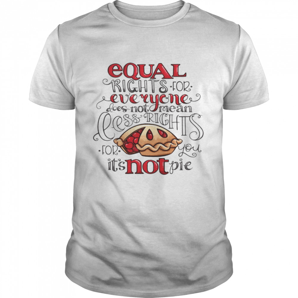 Equal right for everyone does not mean less rights for you it’s not pie shirt