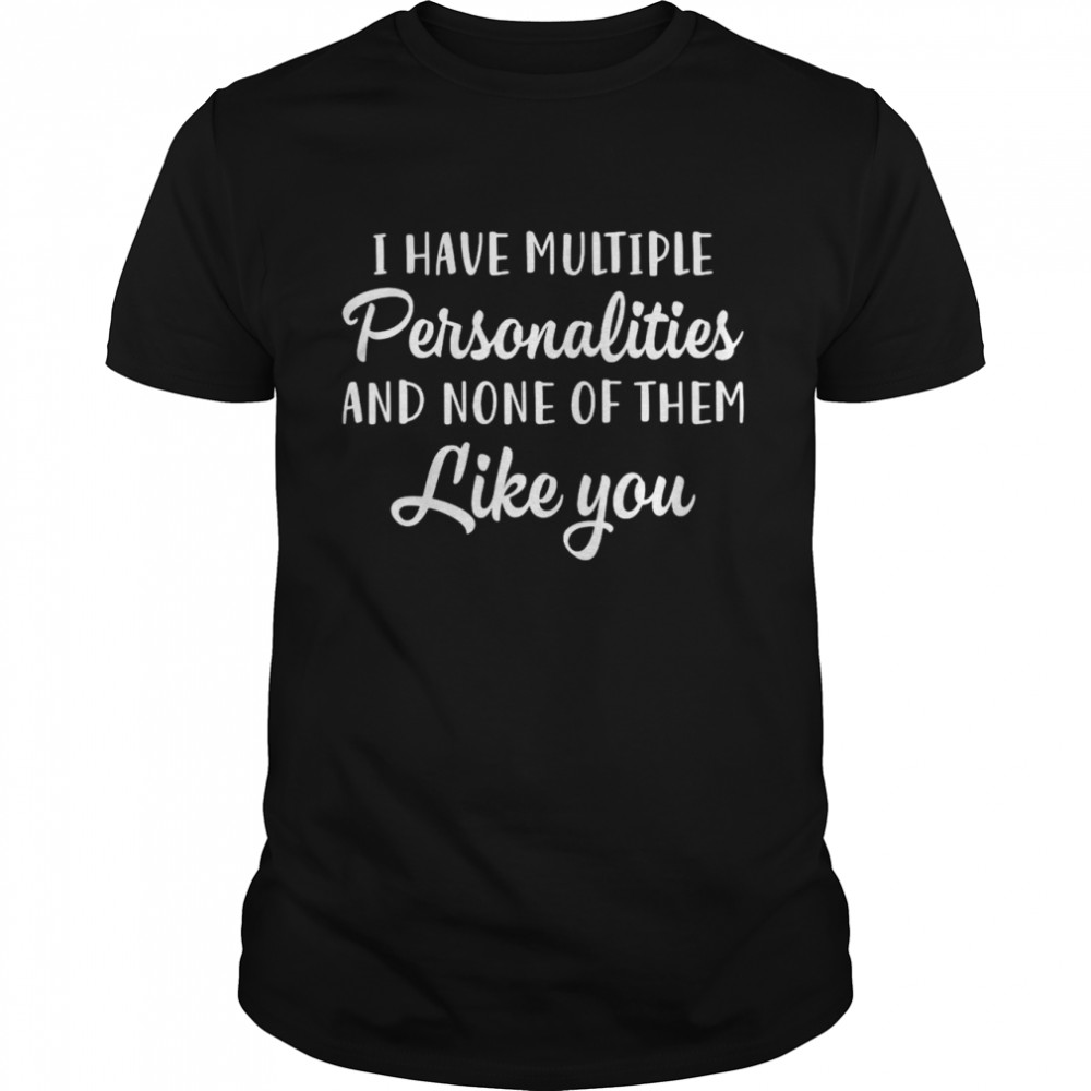 I Have Multiple Personalities And None Of Them Like You T-shirt
