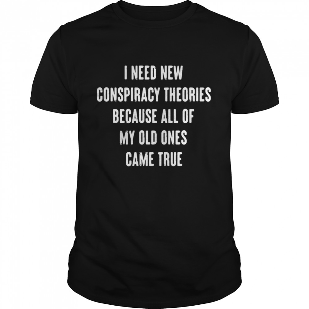 I Need New Conspiracy Theories Because All Of My Old Ones Came True T-shirt