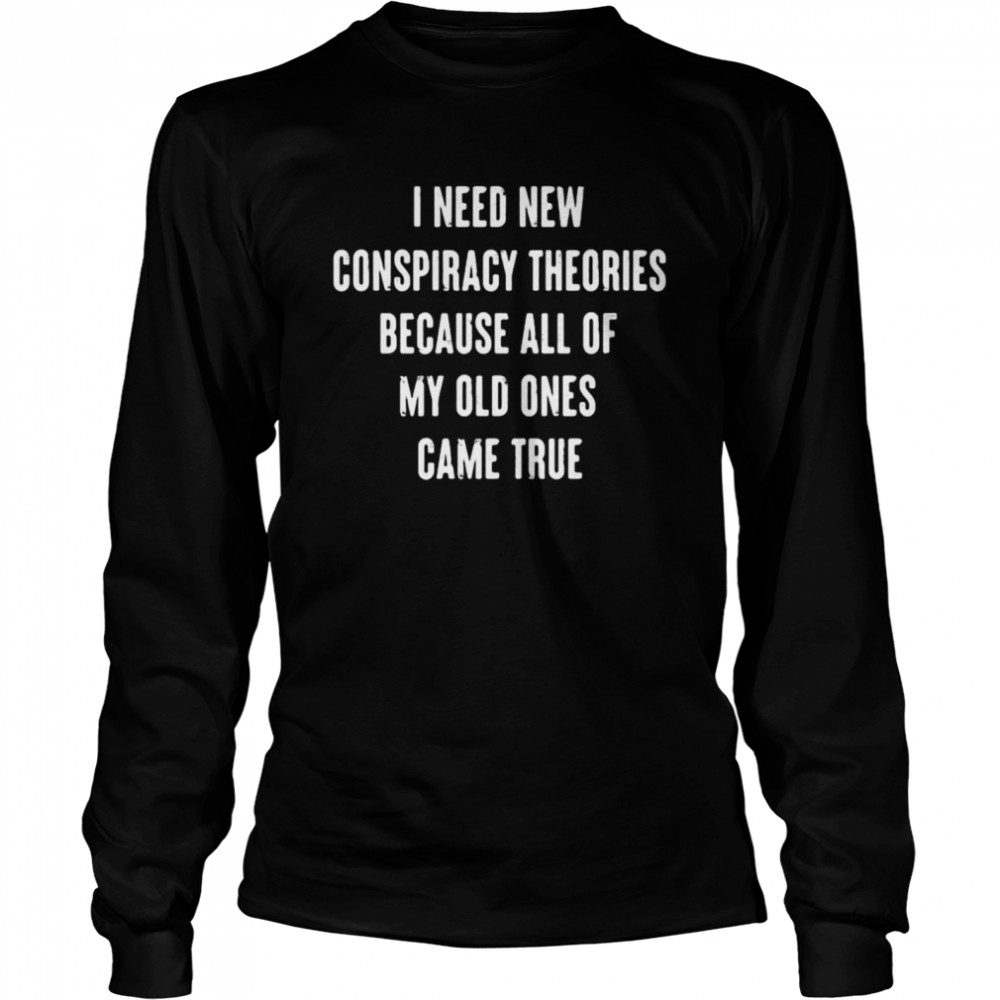 I Need New Conspiracy Theories Because All Of My Old Ones Came True T-shirt Long Sleeved T-shirt