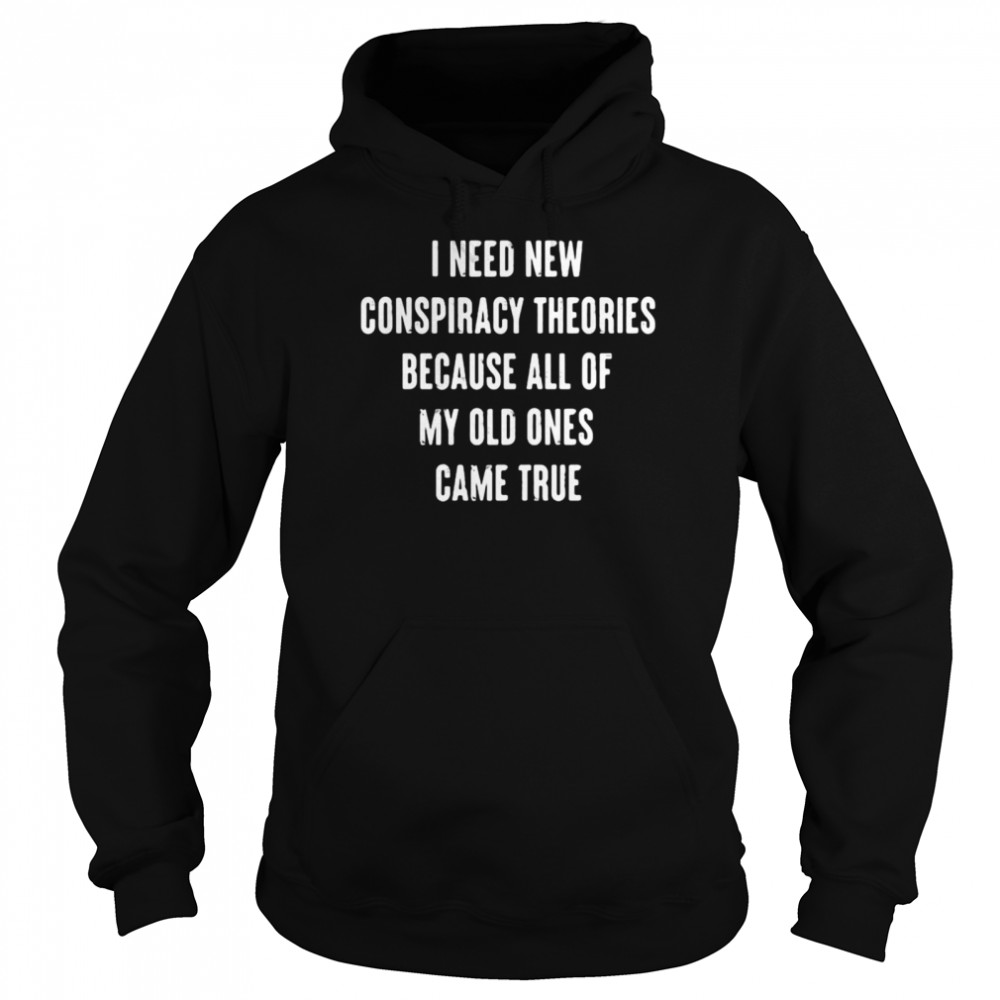 I Need New Conspiracy Theories Because All Of My Old Ones Came True T-shirt Unisex Hoodie
