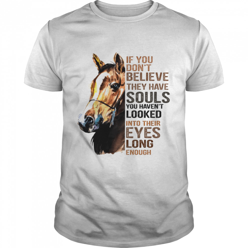 If you don’t believe they have souls you haven’t looked into their eyes long enough shirt