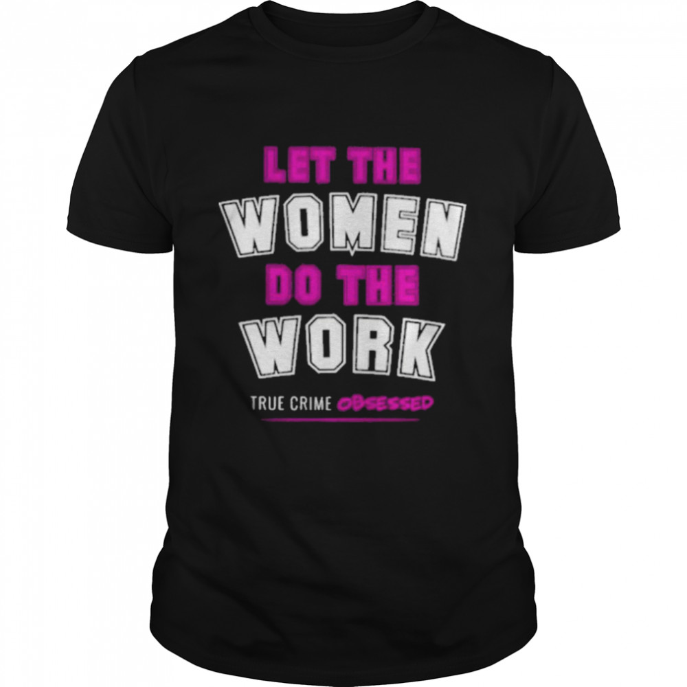 Let The Women Do The Work True Crime Obsessed Shirt