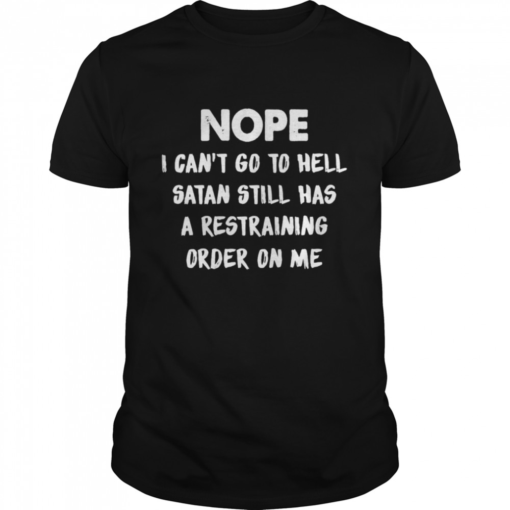 Nope I Can’t Go To Hell Satan Still Has A Restraining Order On Me T-shirt