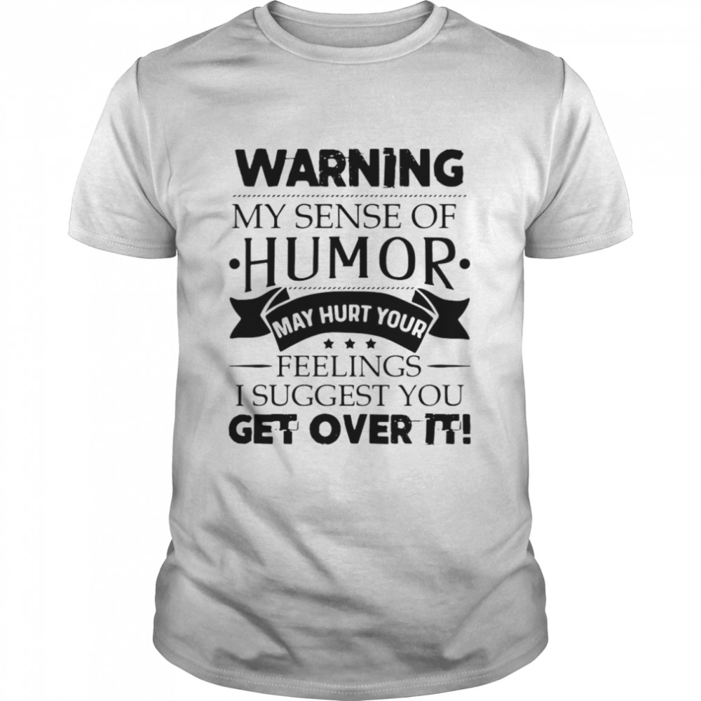 Warning My Sense Of Humor May Hurt Your Feelings I Suggest You Get Over It Shirt