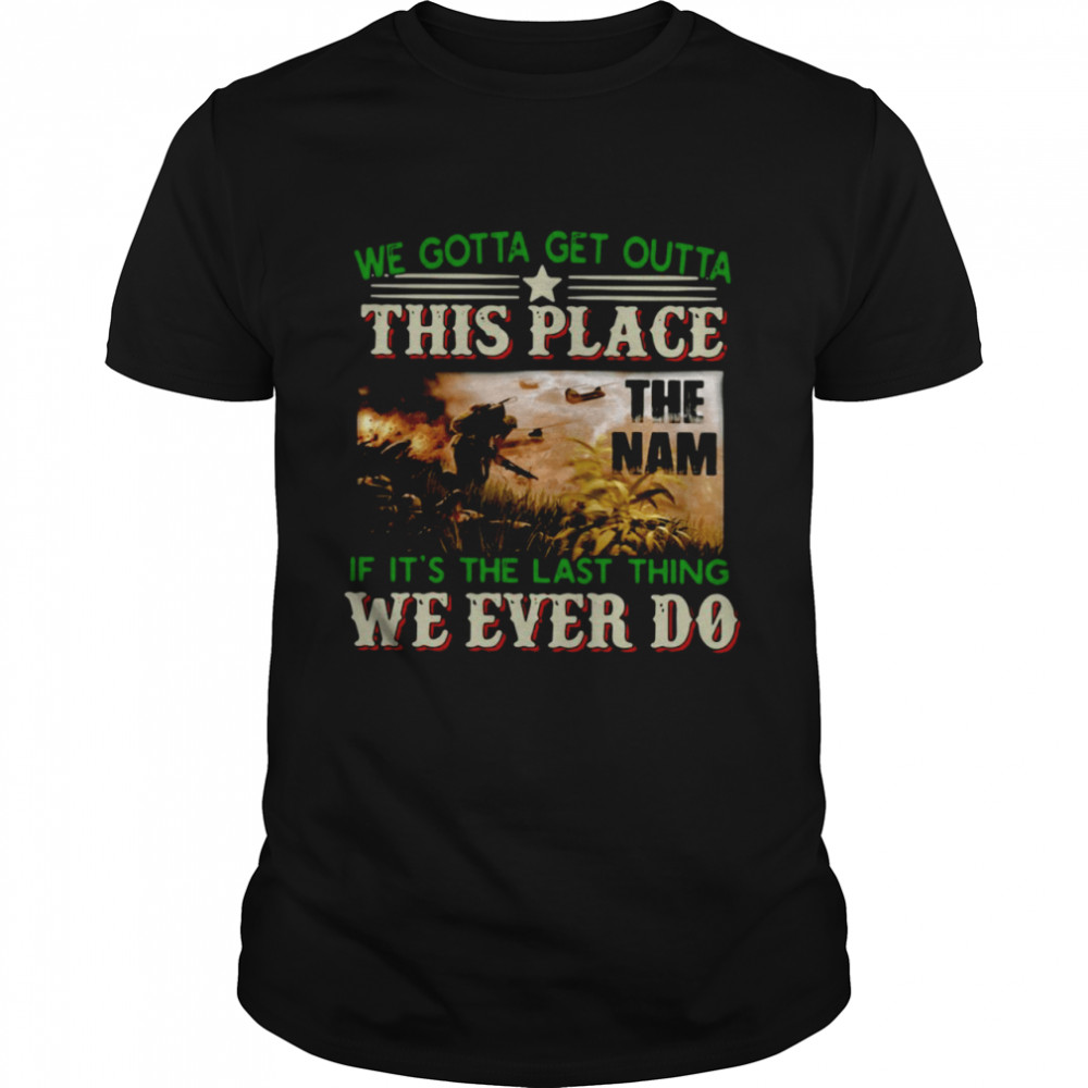 We Gotta Get Outta This Place The Nam If It’s The Last Thing We Ever Do Vietnam Veterans Shirt