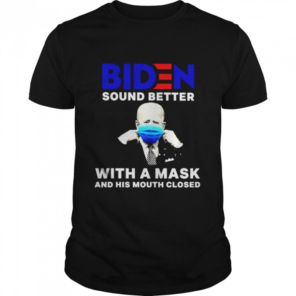 Biden sound better with a mask and his mouth closed shirt