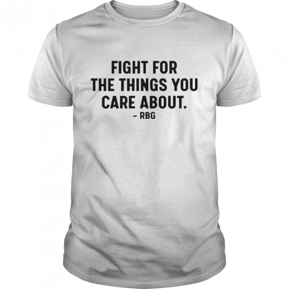 Fight for the things you care about RBG shirt