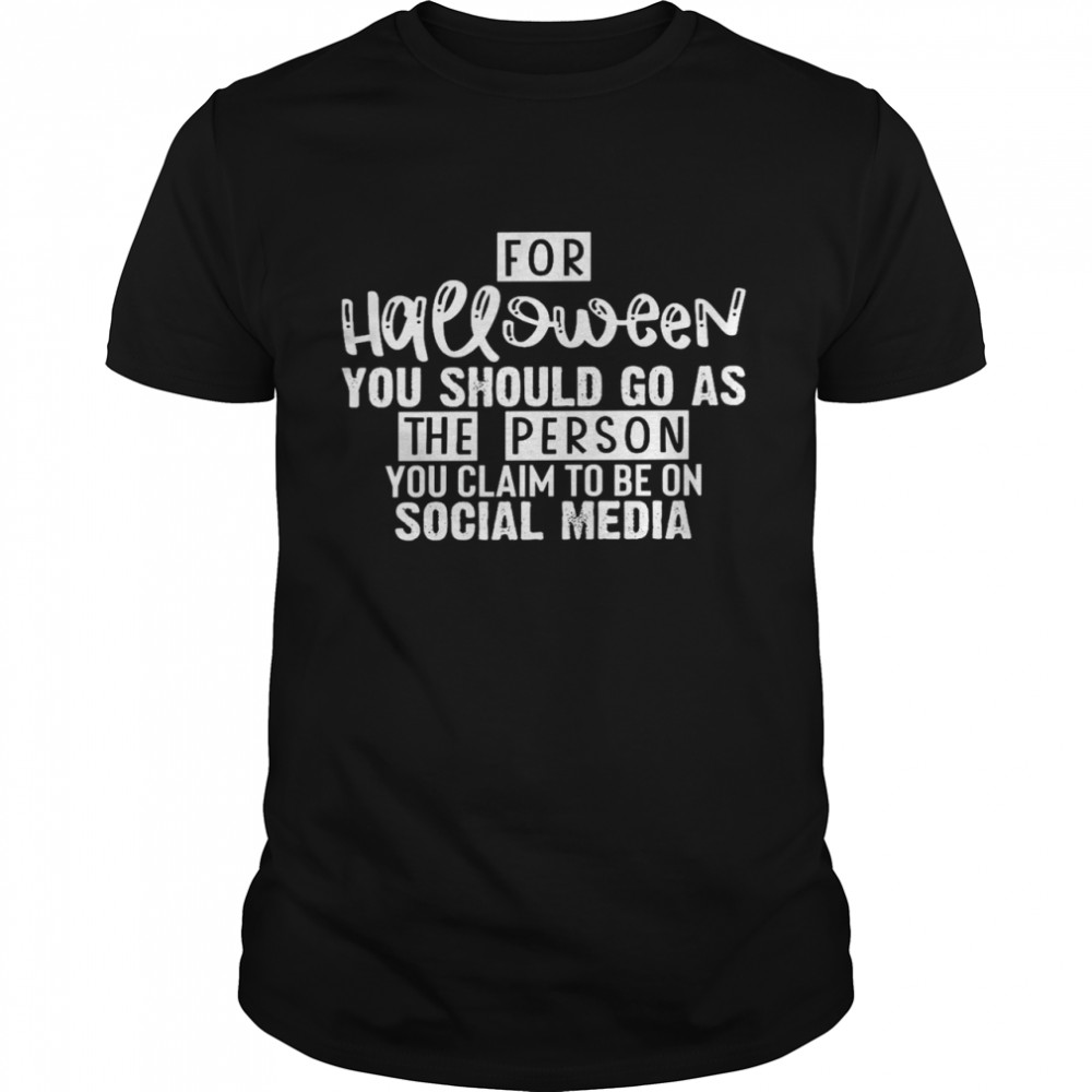 For halloween you should go as the person you claim to be on social media shirt