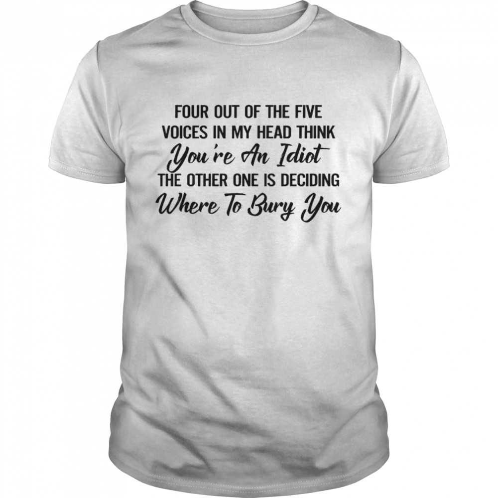 Four out of the five voices in my head think you’re an idiot shirt