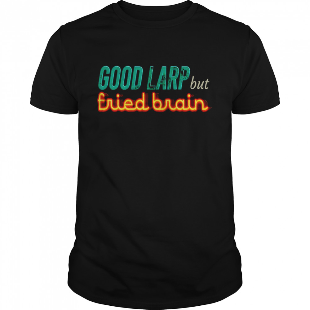 Good Larp but fried brain shirt