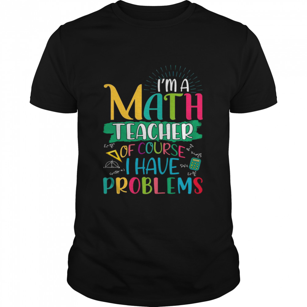 I ám math teacher of course i have problems maths teacher Shirt