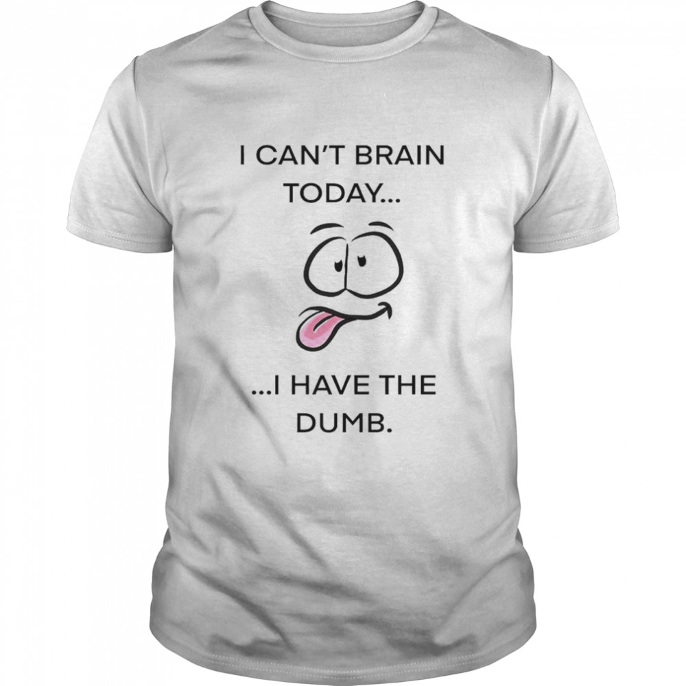 I can’t brain today I have the dumb shirt