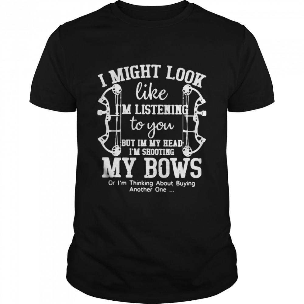 I Might Look Like I’m Listening To You But In My Head I’m Shooting My Bow Shirt