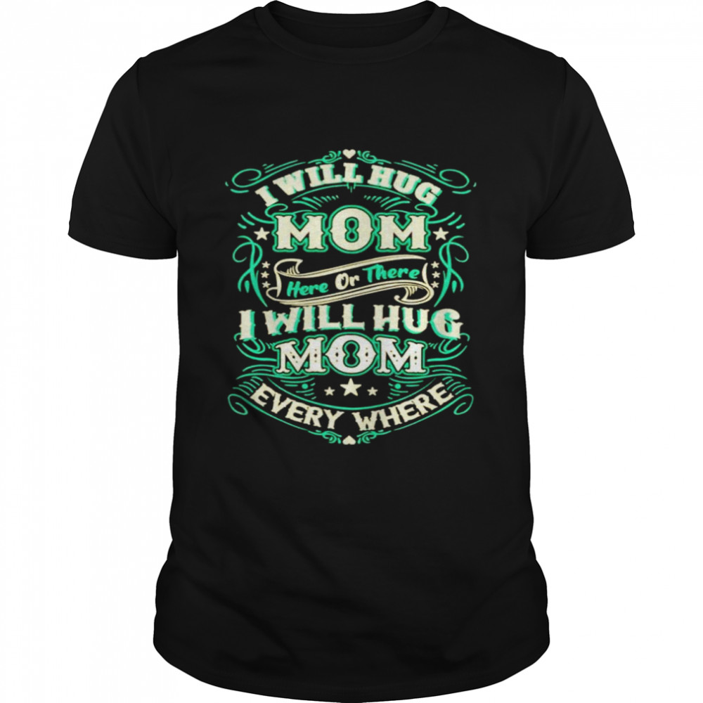 I will hug mom here or there I will hug mom everywhere shirt