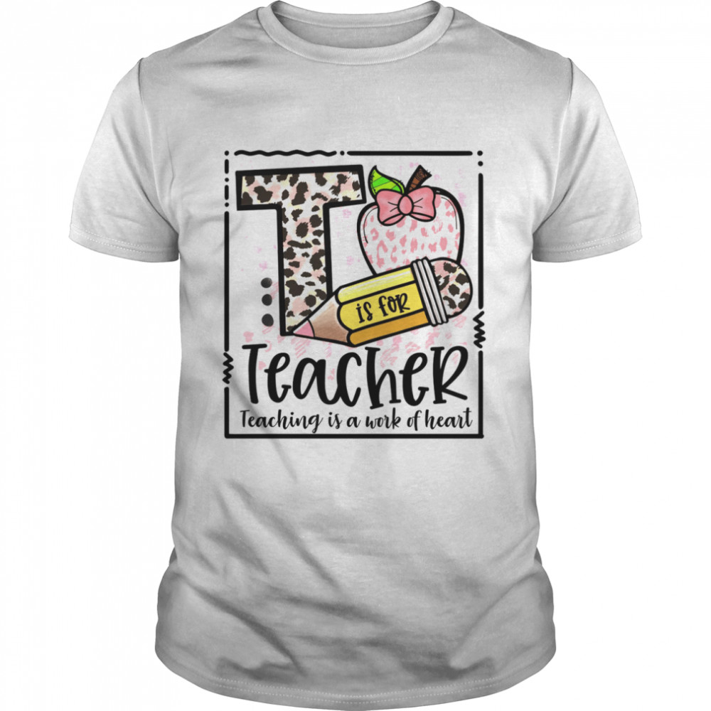 T is for teacher teaching is a work of heart shirt
