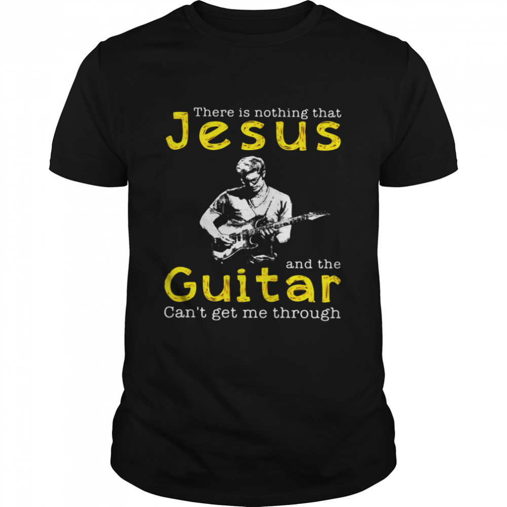 There Is Nothing That Jesus And The Guitar Can’t Get Me Through T-shirt